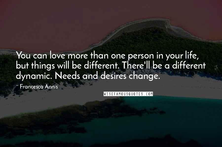 Francesca Annis Quotes: You can love more than one person in your life, but things will be different. There'll be a different dynamic. Needs and desires change.