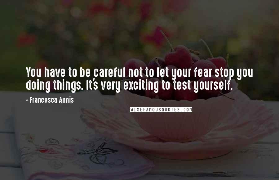 Francesca Annis Quotes: You have to be careful not to let your fear stop you doing things. It's very exciting to test yourself.