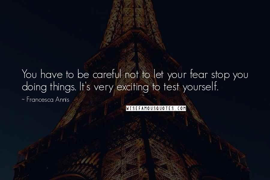 Francesca Annis Quotes: You have to be careful not to let your fear stop you doing things. It's very exciting to test yourself.