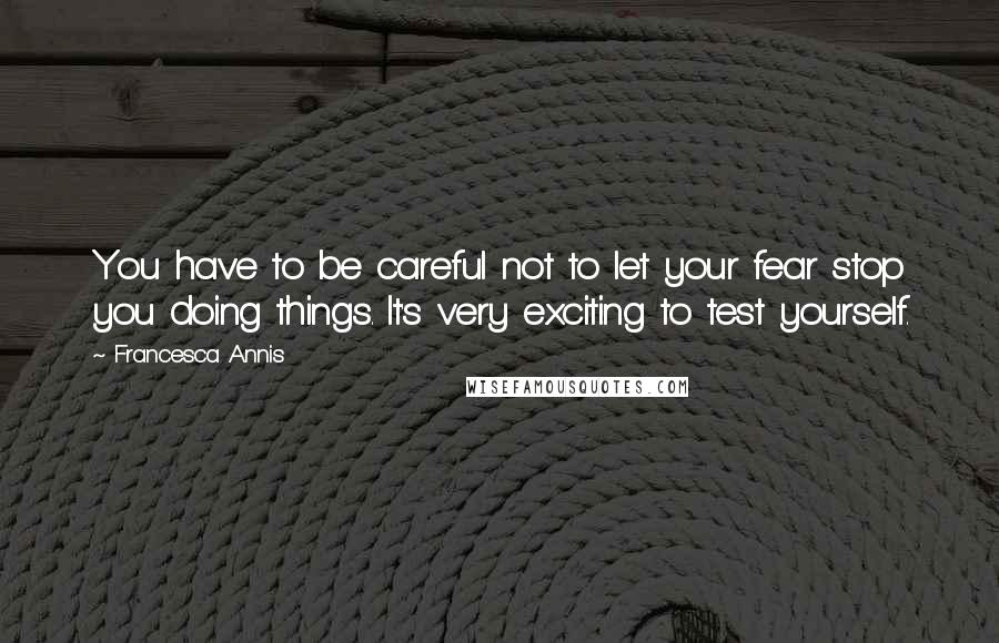 Francesca Annis Quotes: You have to be careful not to let your fear stop you doing things. It's very exciting to test yourself.