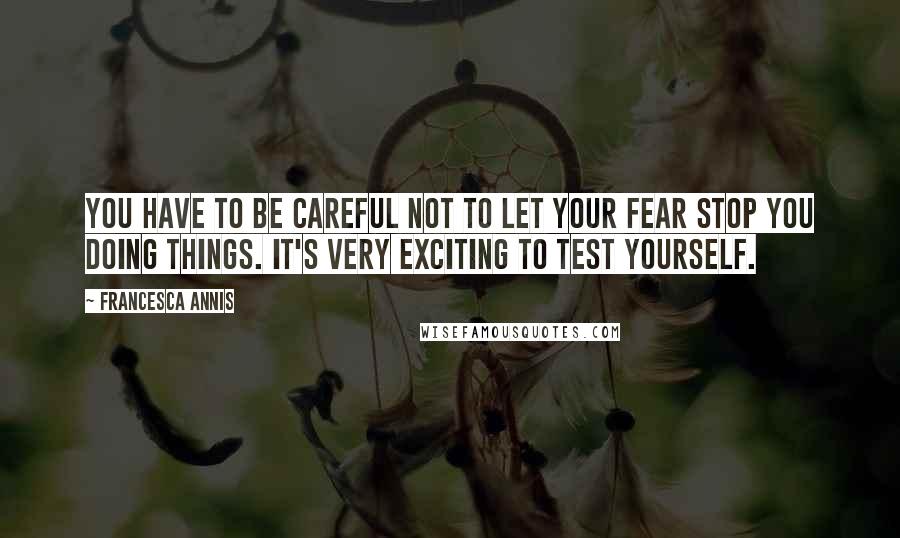 Francesca Annis Quotes: You have to be careful not to let your fear stop you doing things. It's very exciting to test yourself.