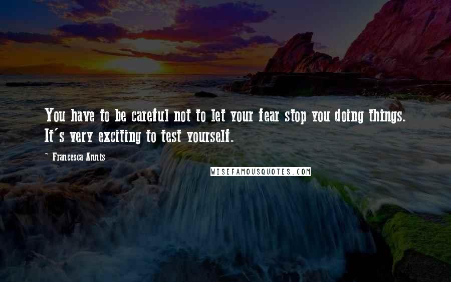 Francesca Annis Quotes: You have to be careful not to let your fear stop you doing things. It's very exciting to test yourself.