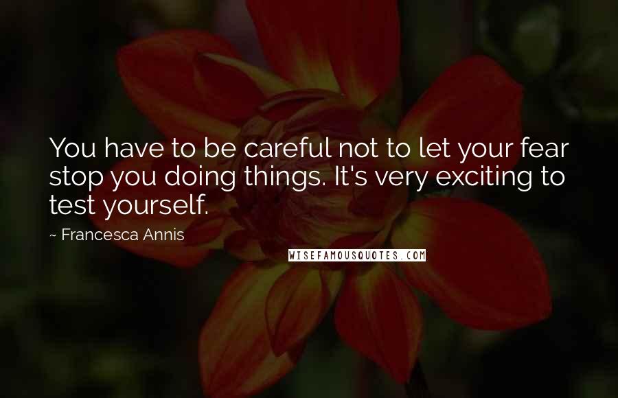 Francesca Annis Quotes: You have to be careful not to let your fear stop you doing things. It's very exciting to test yourself.