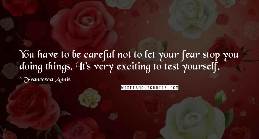 Francesca Annis Quotes: You have to be careful not to let your fear stop you doing things. It's very exciting to test yourself.