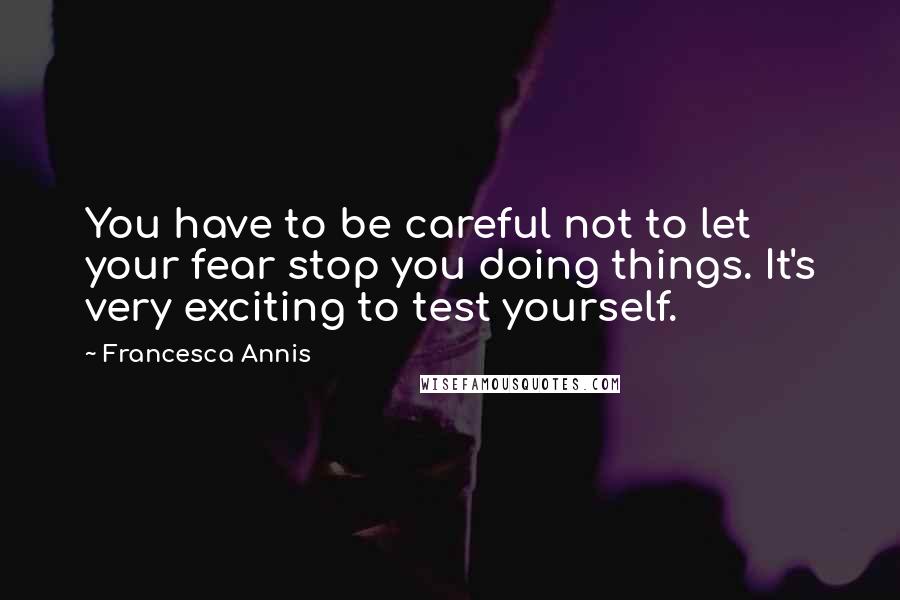 Francesca Annis Quotes: You have to be careful not to let your fear stop you doing things. It's very exciting to test yourself.