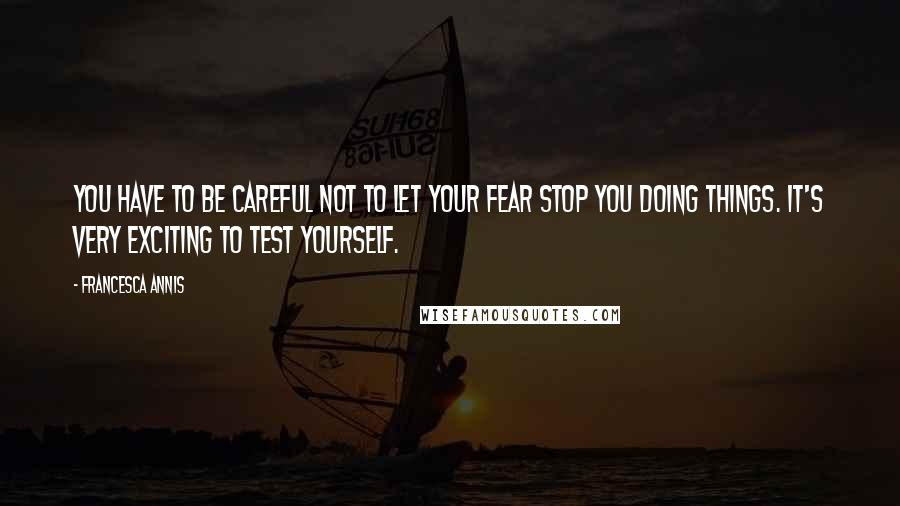 Francesca Annis Quotes: You have to be careful not to let your fear stop you doing things. It's very exciting to test yourself.