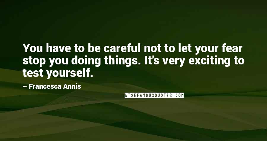 Francesca Annis Quotes: You have to be careful not to let your fear stop you doing things. It's very exciting to test yourself.