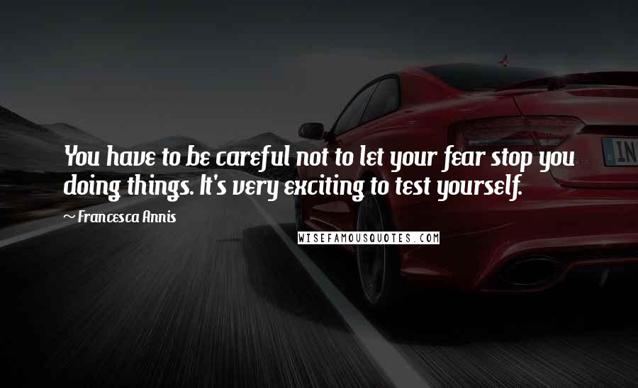 Francesca Annis Quotes: You have to be careful not to let your fear stop you doing things. It's very exciting to test yourself.