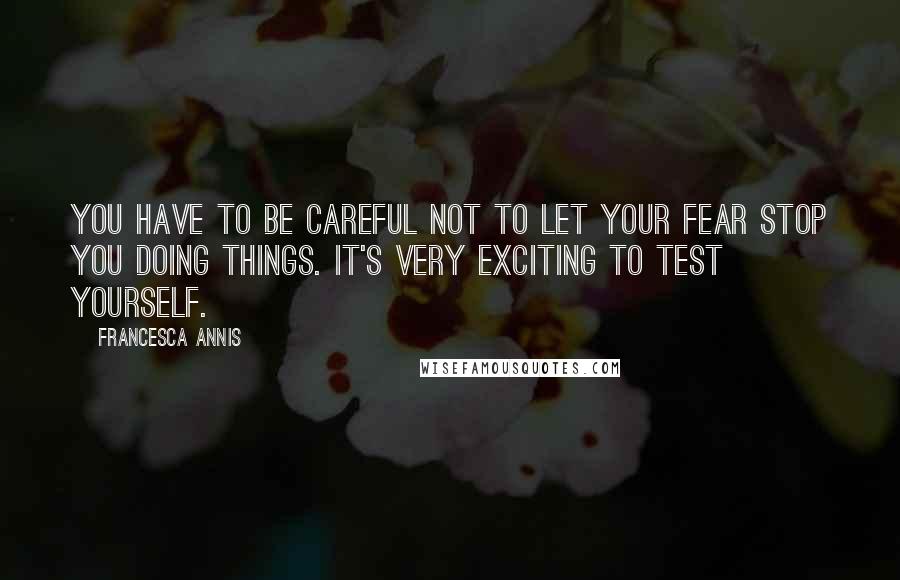 Francesca Annis Quotes: You have to be careful not to let your fear stop you doing things. It's very exciting to test yourself.