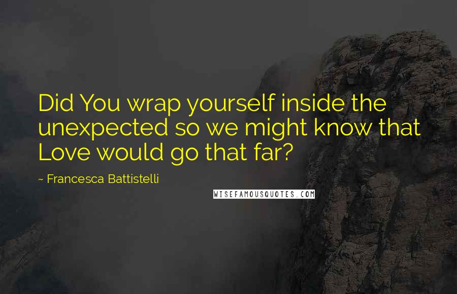 Francesca Battistelli Quotes: Did You wrap yourself inside the unexpected so we might know that Love would go that far?