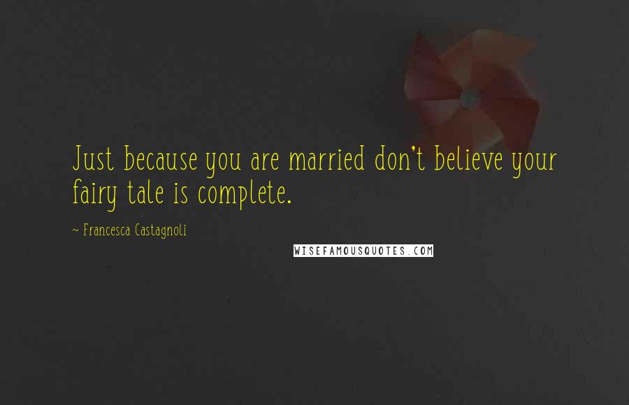 Francesca Castagnoli Quotes: Just because you are married don't believe your fairy tale is complete.