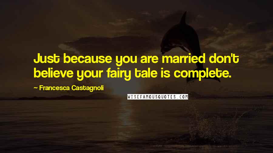 Francesca Castagnoli Quotes: Just because you are married don't believe your fairy tale is complete.