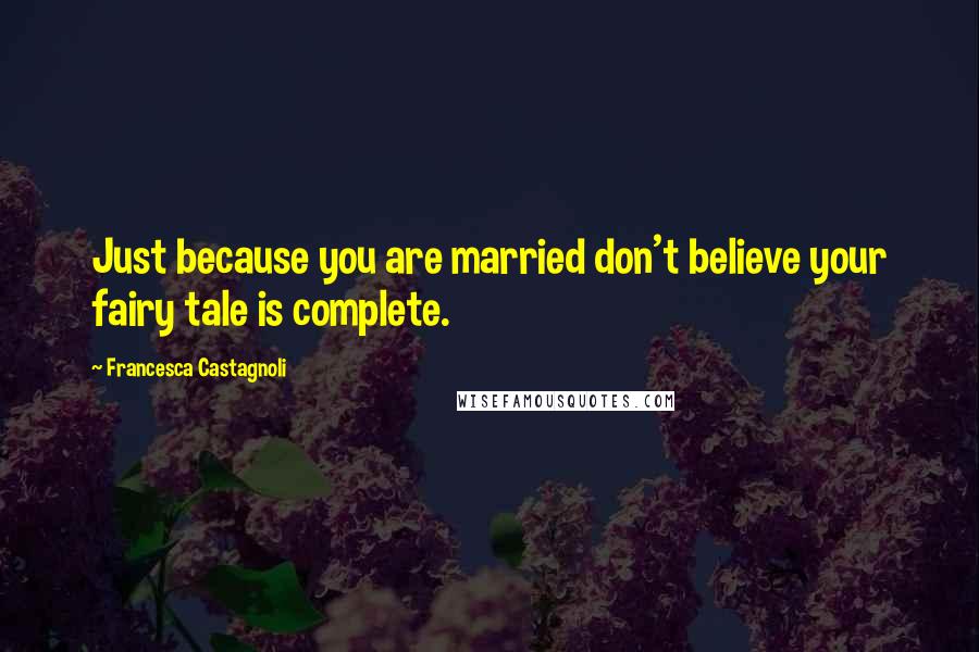 Francesca Castagnoli Quotes: Just because you are married don't believe your fairy tale is complete.