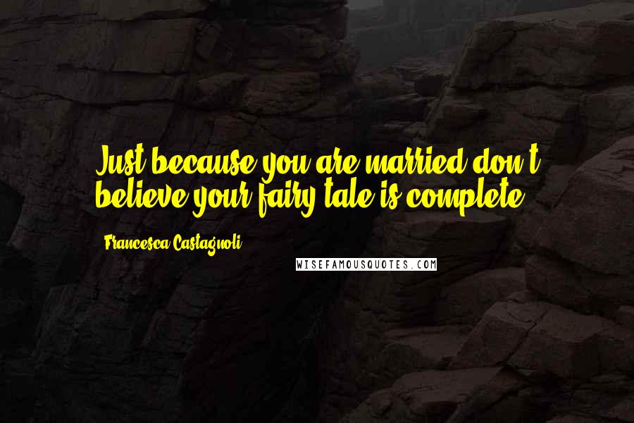 Francesca Castagnoli Quotes: Just because you are married don't believe your fairy tale is complete.