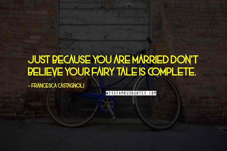 Francesca Castagnoli Quotes: Just because you are married don't believe your fairy tale is complete.