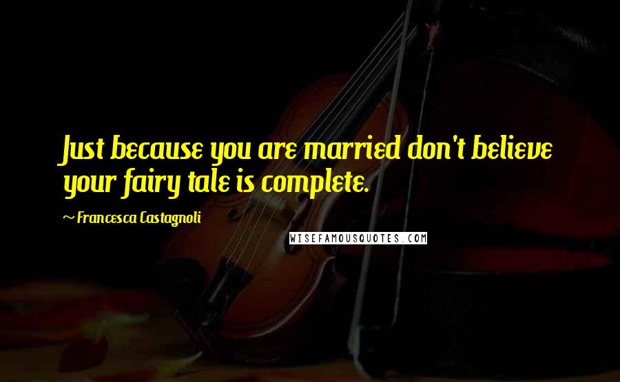 Francesca Castagnoli Quotes: Just because you are married don't believe your fairy tale is complete.