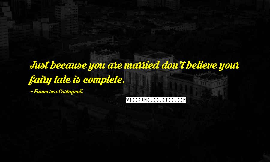 Francesca Castagnoli Quotes: Just because you are married don't believe your fairy tale is complete.