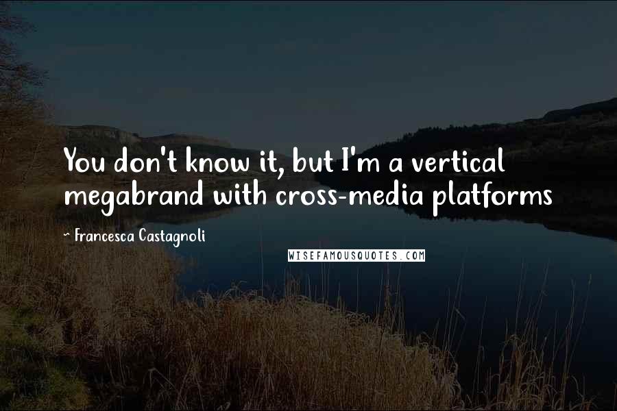 Francesca Castagnoli Quotes: You don't know it, but I'm a vertical megabrand with cross-media platforms