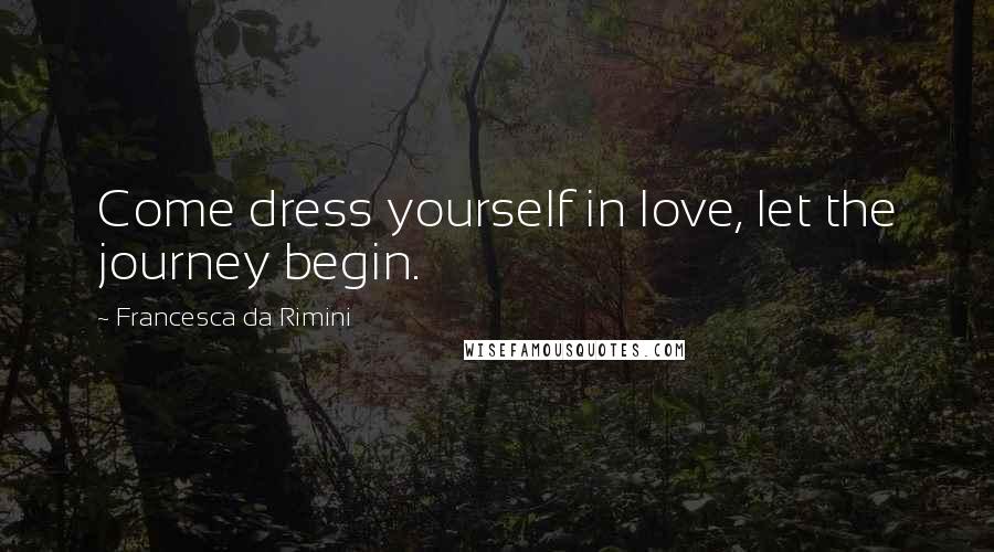 Francesca Da Rimini Quotes: Come dress yourself in love, let the journey begin.