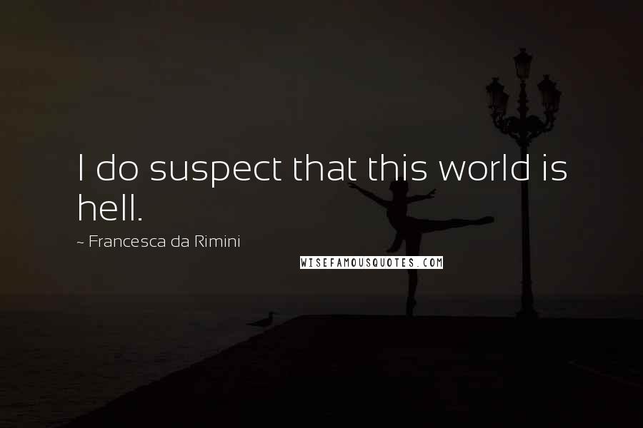 Francesca Da Rimini Quotes: I do suspect that this world is hell.