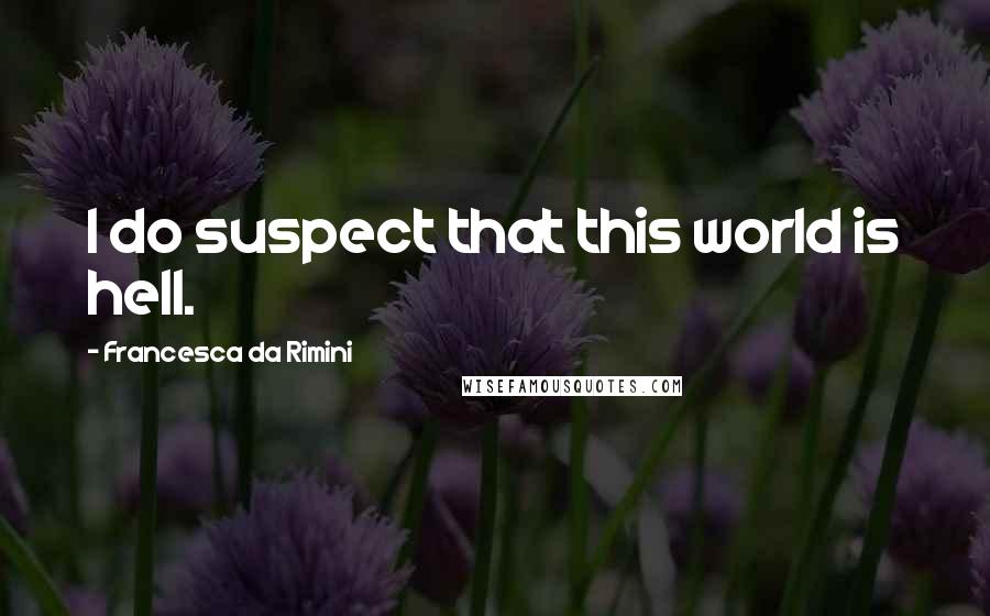 Francesca Da Rimini Quotes: I do suspect that this world is hell.