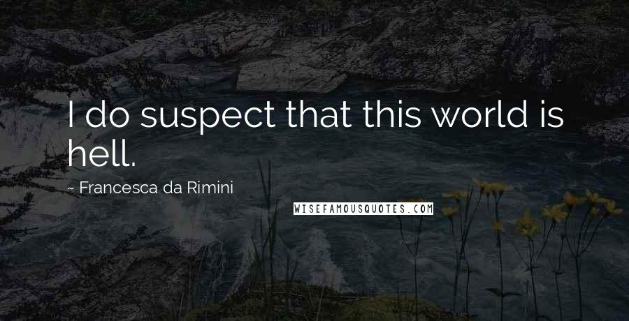 Francesca Da Rimini Quotes: I do suspect that this world is hell.