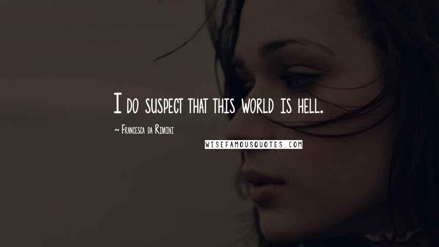 Francesca Da Rimini Quotes: I do suspect that this world is hell.