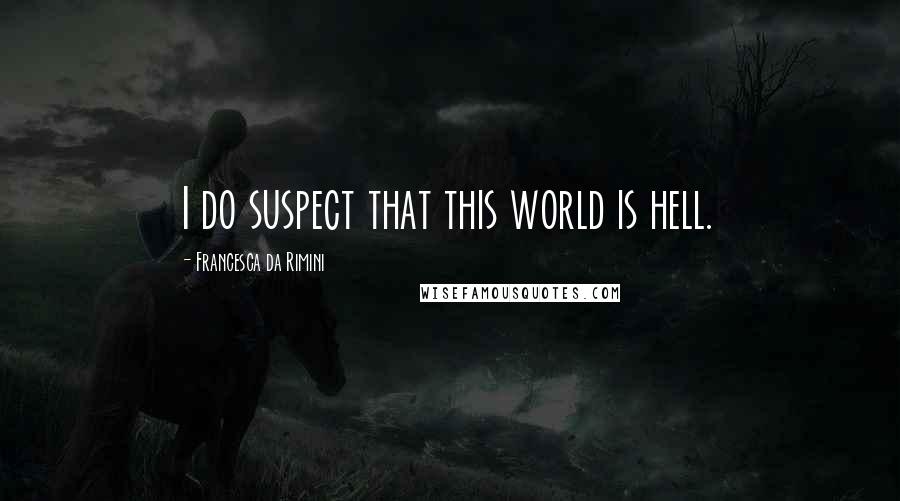 Francesca Da Rimini Quotes: I do suspect that this world is hell.