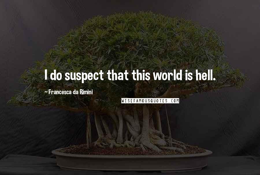 Francesca Da Rimini Quotes: I do suspect that this world is hell.