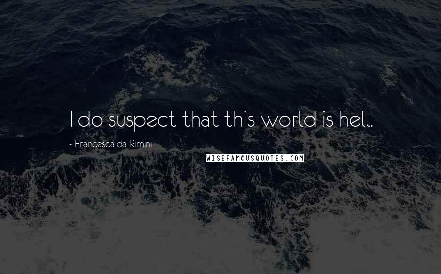 Francesca Da Rimini Quotes: I do suspect that this world is hell.