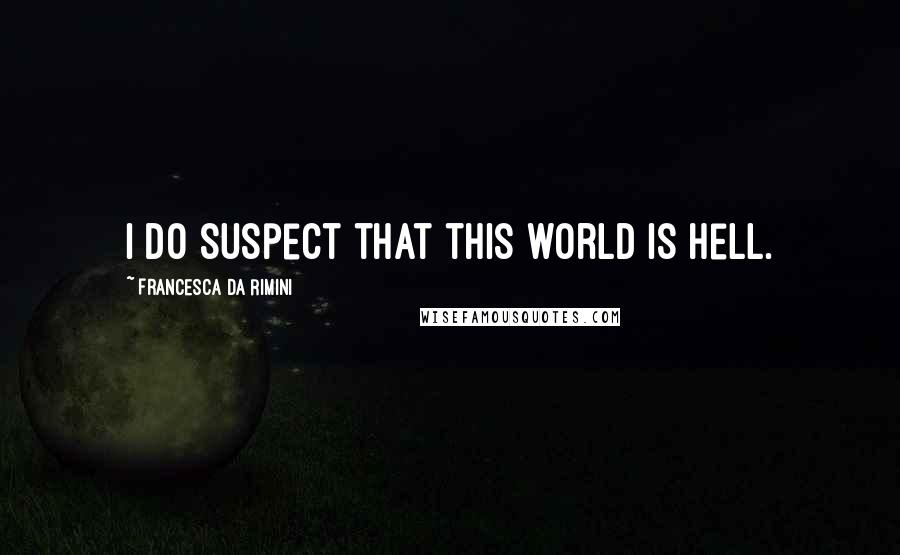 Francesca Da Rimini Quotes: I do suspect that this world is hell.