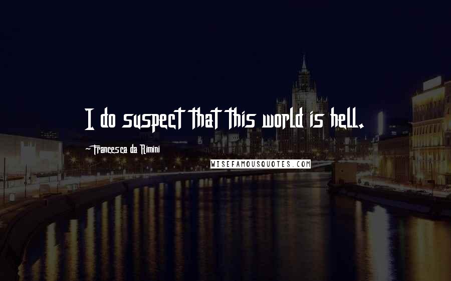 Francesca Da Rimini Quotes: I do suspect that this world is hell.