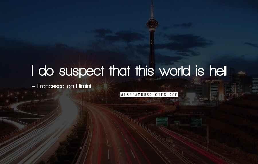 Francesca Da Rimini Quotes: I do suspect that this world is hell.