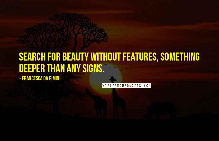 Francesca Da Rimini Quotes: Search for beauty without features, something deeper than any signs.