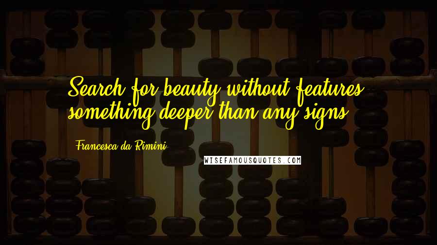 Francesca Da Rimini Quotes: Search for beauty without features, something deeper than any signs.