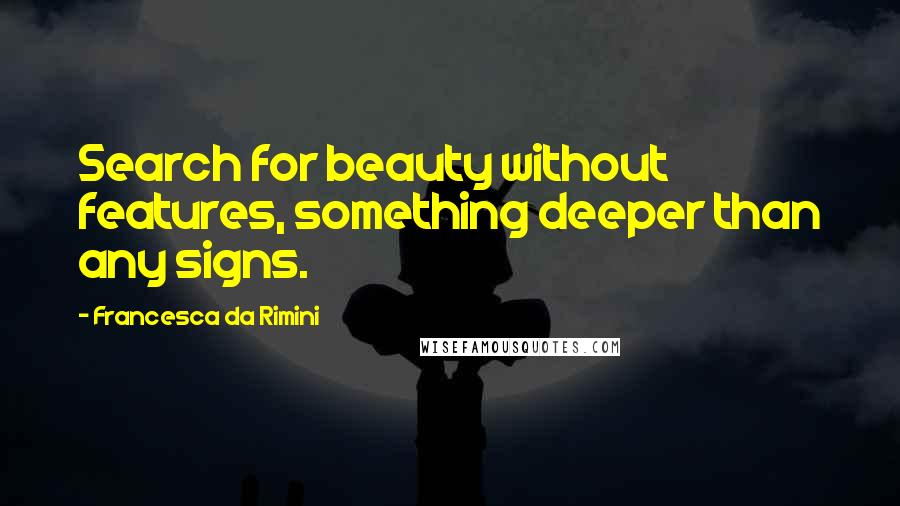 Francesca Da Rimini Quotes: Search for beauty without features, something deeper than any signs.