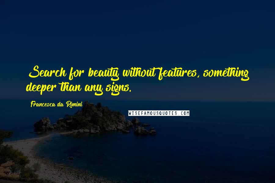 Francesca Da Rimini Quotes: Search for beauty without features, something deeper than any signs.