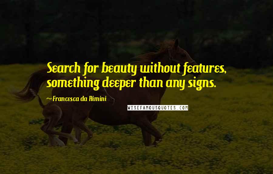 Francesca Da Rimini Quotes: Search for beauty without features, something deeper than any signs.