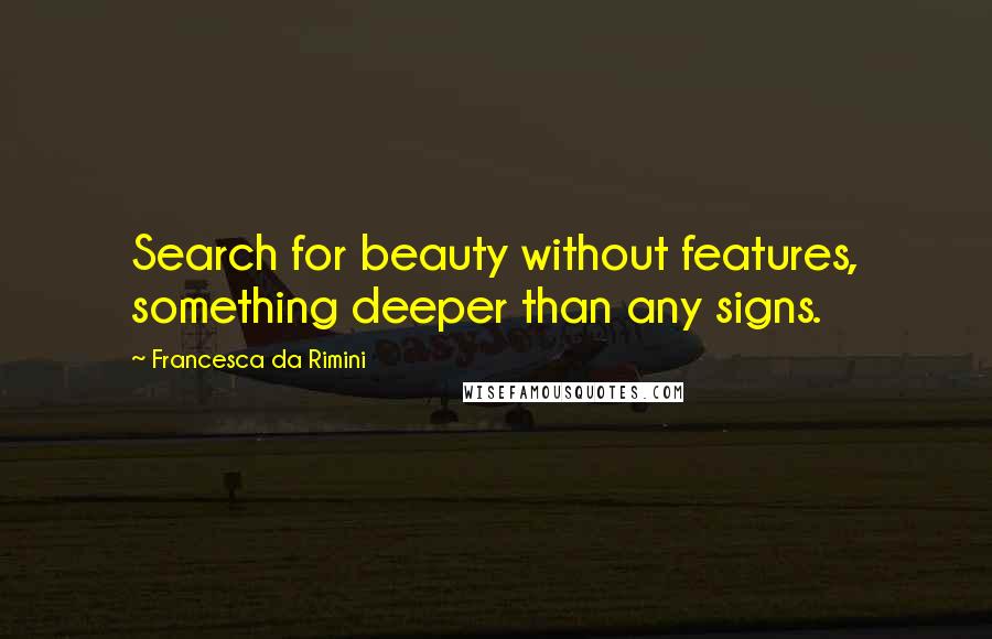 Francesca Da Rimini Quotes: Search for beauty without features, something deeper than any signs.