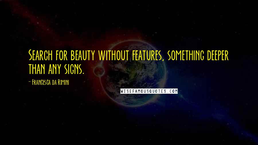 Francesca Da Rimini Quotes: Search for beauty without features, something deeper than any signs.
