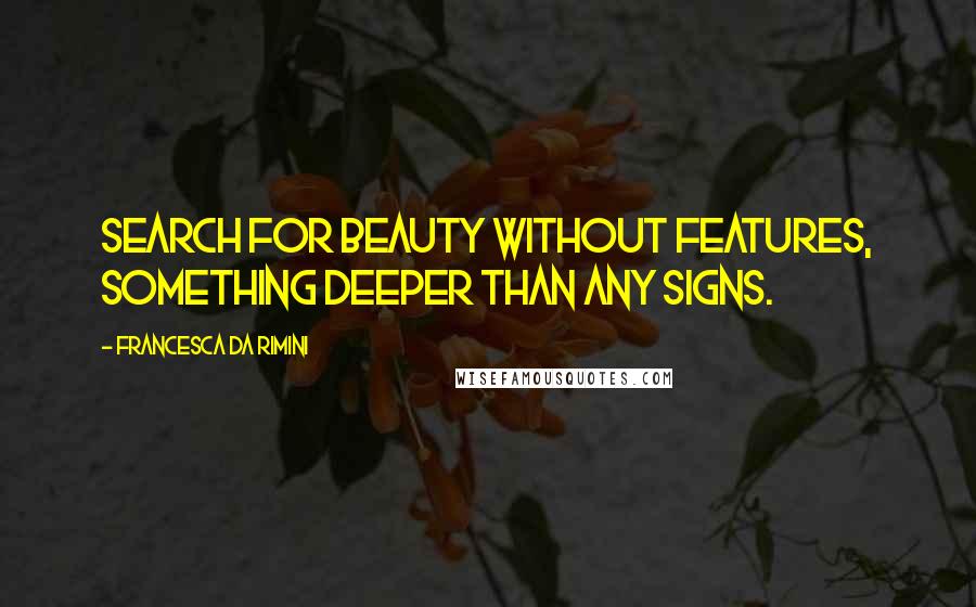 Francesca Da Rimini Quotes: Search for beauty without features, something deeper than any signs.