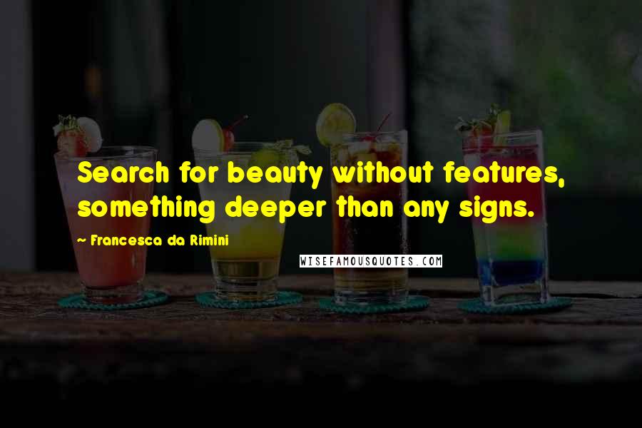 Francesca Da Rimini Quotes: Search for beauty without features, something deeper than any signs.