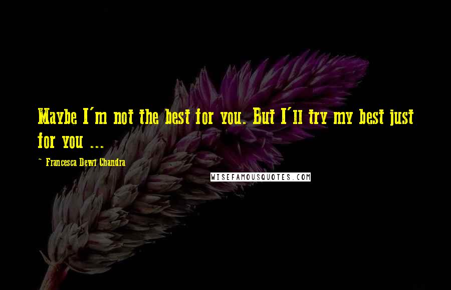 Francesca Dewi Chandra Quotes: Maybe I'm not the best for you. But I'll try my best just for you ...