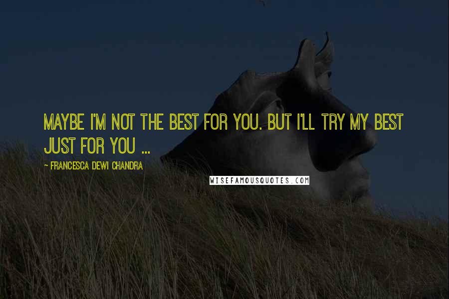 Francesca Dewi Chandra Quotes: Maybe I'm not the best for you. But I'll try my best just for you ...