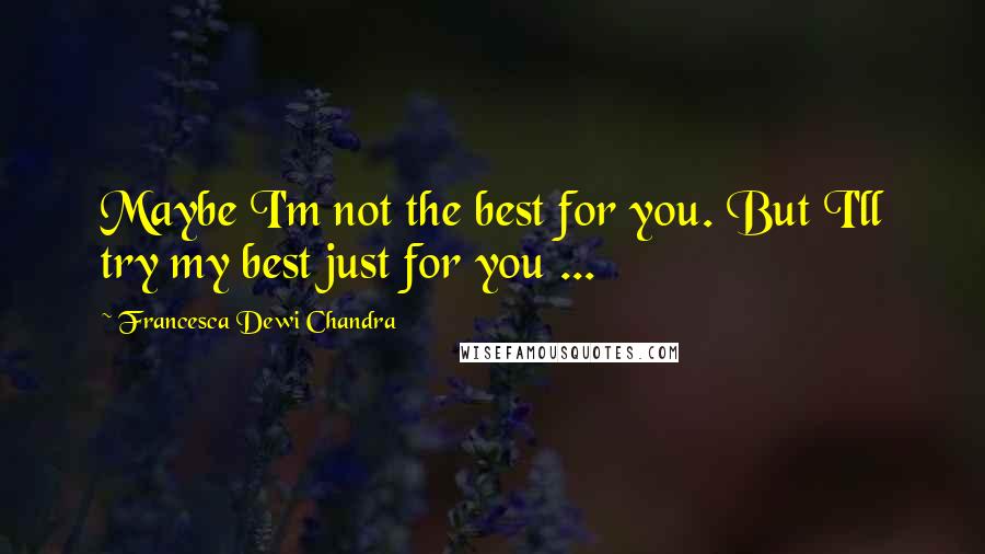 Francesca Dewi Chandra Quotes: Maybe I'm not the best for you. But I'll try my best just for you ...