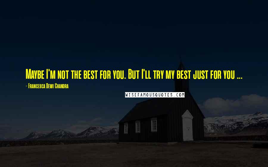 Francesca Dewi Chandra Quotes: Maybe I'm not the best for you. But I'll try my best just for you ...