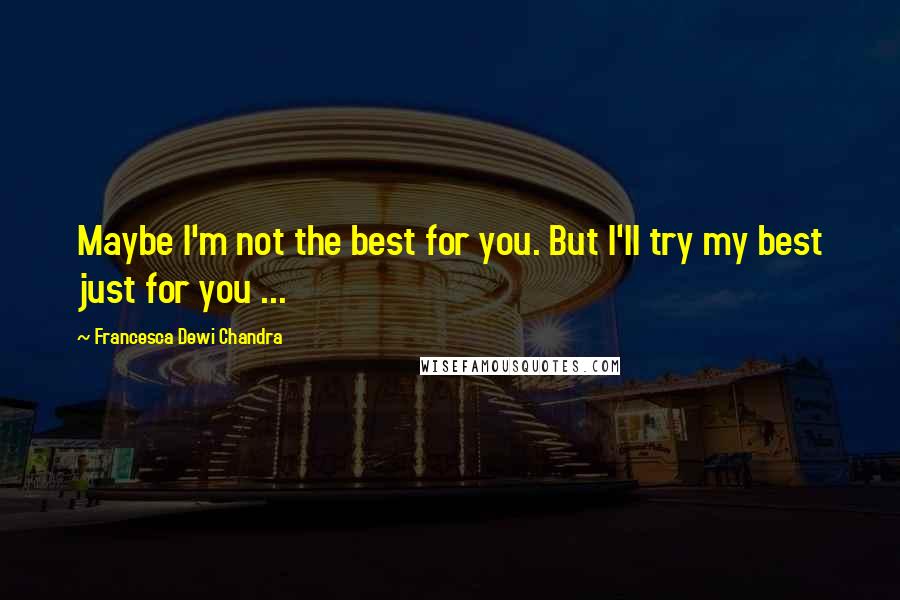 Francesca Dewi Chandra Quotes: Maybe I'm not the best for you. But I'll try my best just for you ...