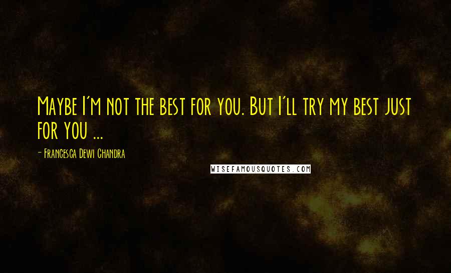 Francesca Dewi Chandra Quotes: Maybe I'm not the best for you. But I'll try my best just for you ...