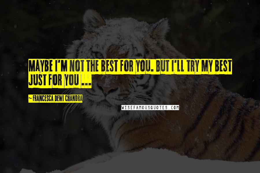 Francesca Dewi Chandra Quotes: Maybe I'm not the best for you. But I'll try my best just for you ...