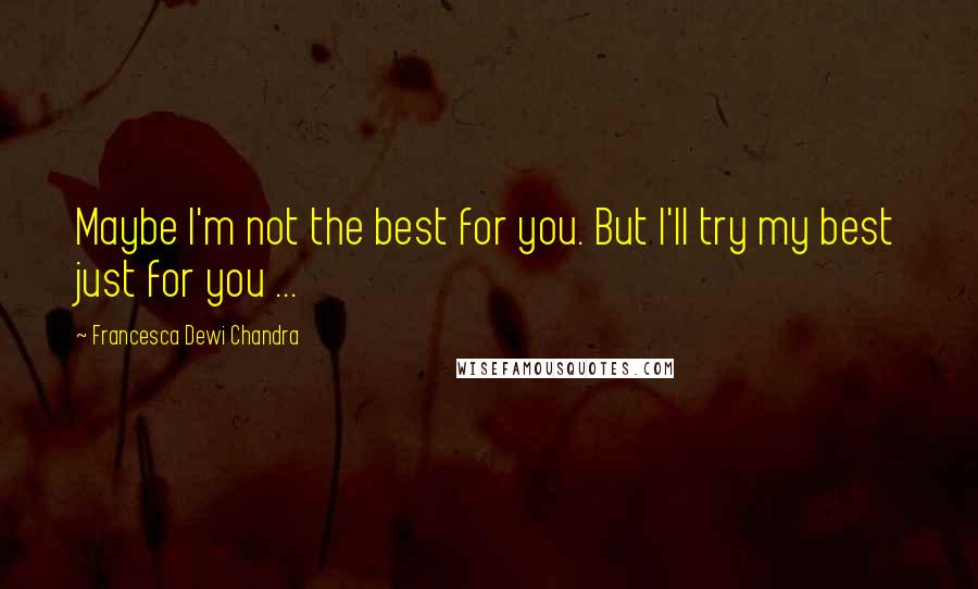 Francesca Dewi Chandra Quotes: Maybe I'm not the best for you. But I'll try my best just for you ...